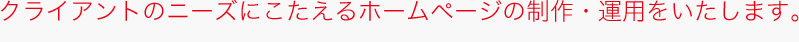 クライアントのニーズにこたえるホームページの制作・運用をいたします。