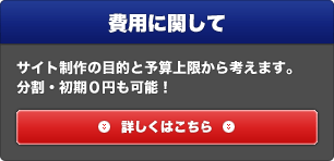 費用に関して：サイト制作の目的と予算上限から考えます。分割・初期0円も可能！