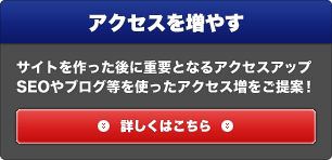 アクセスを増やす：サイトを作った後に重要となるアクセスアップ。SEOやブログ等を使ったアクセス増をご提案！