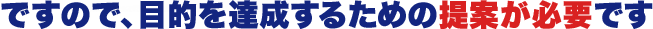 ですので、目的を達成するための提案が必要です